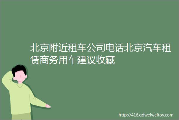 北京附近租车公司电话北京汽车租赁商务用车建议收藏